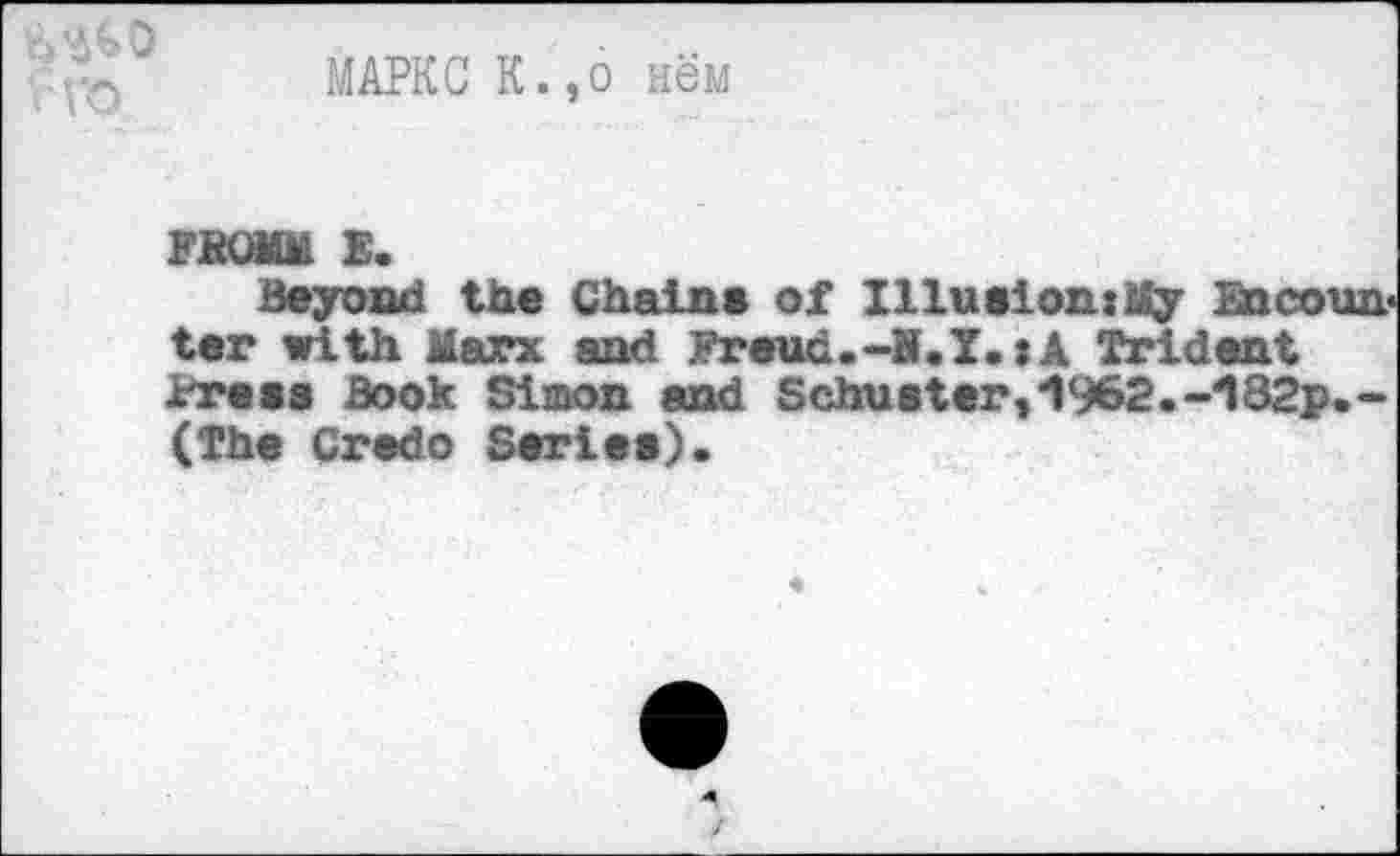 ﻿МАРКС К.,о нём
FBQMM E.
Beyond the Chains of Illusion:!? Encounter with Marx and Freua.-S.X.:A Trident Press Book Simon and Schuster,1962.-182p.-(The Credo Series).